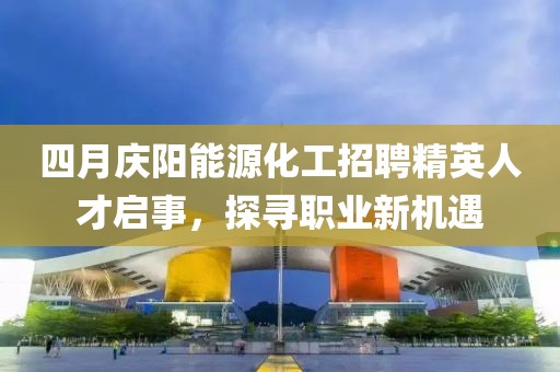 四月庆阳能源化工招聘精英人才启事，探寻职业新机遇