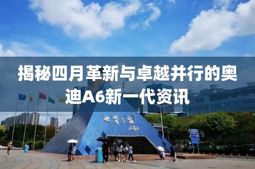 揭秘四月革新与卓越并行的奥迪A6新一代资讯