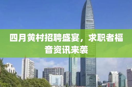 四月黄村招聘盛宴，求职者福音资讯来袭