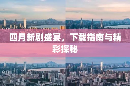 四月新剧盛宴，下载指南与精彩探秘