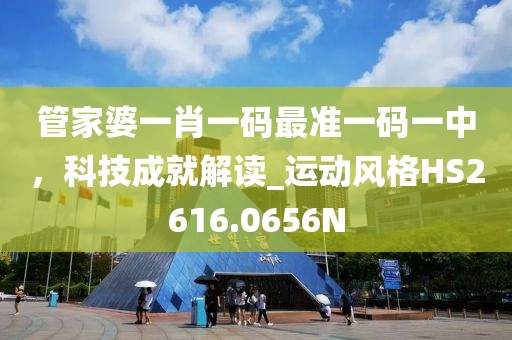 管家婆一肖一码最准一码一中，科技成就解读_运动风格HS2616.0656N