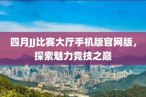 四月JJ比赛大厅手机版官网版，探索魅力竞技之巅