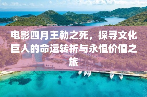 电影四月王勃之死，探寻文化巨人的命运转折与永恒价值之旅