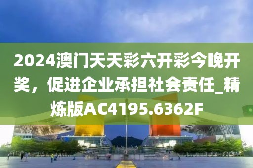 2024澳门天天彩六开彩今晚开奖，促进企业承担社会责任_精炼版AC4195.6362F