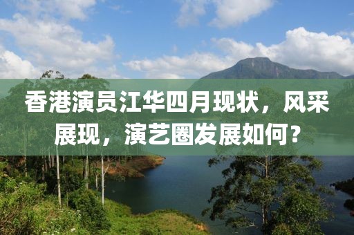 香港演员江华四月现状，风采展现，演艺圈发展如何？