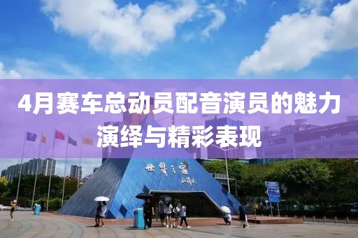 4月赛车总动员配音演员的魅力演绎与精彩表现
