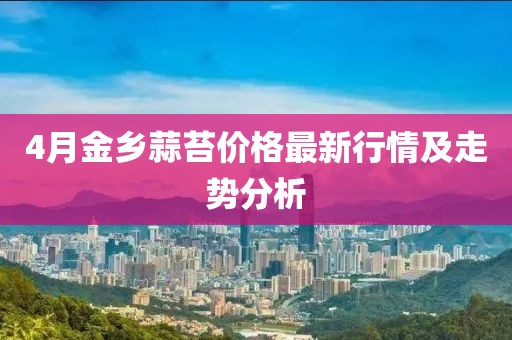 4月金乡蒜苔价格最新行情及走势分析