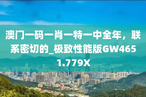 澳门一码一肖一特一中全年，联系密切的_极致性能版GW4651.779X