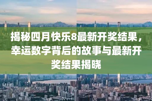 揭秘四月快乐8最新开奖结果，幸运数字背后的故事与最新开奖结果揭晓