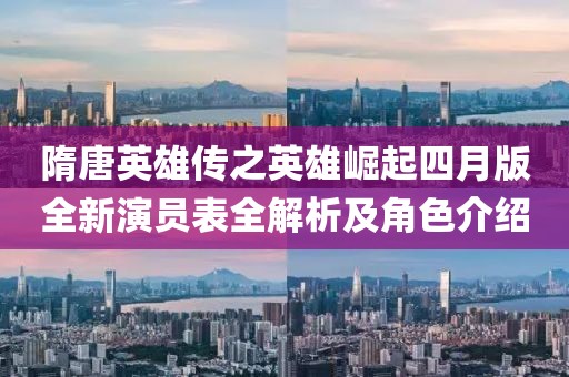 隋唐英雄传之英雄崛起四月版全新演员表全解析及角色介绍