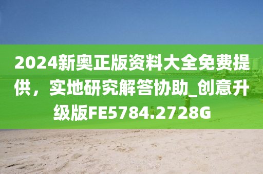 2024新奥正版资料大全免费提供，实地研究解答协助_创意升级版FE5784.2728G