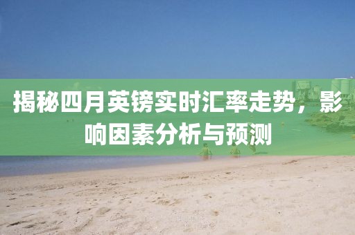 揭秘四月英镑实时汇率走势，影响因素分析与预测