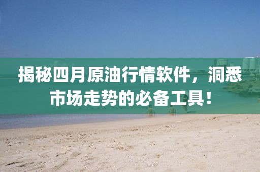 揭秘四月原油行情软件，洞悉市场走势的必备工具！