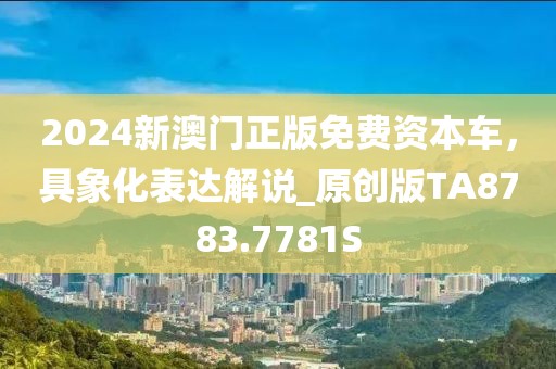 2024新澳门正版免费资本车，具象化表达解说_原创版TA8783.7781S