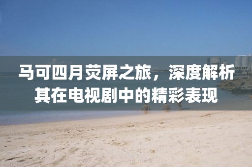 马可四月荧屏之旅，深度解析其在电视剧中的精彩表现