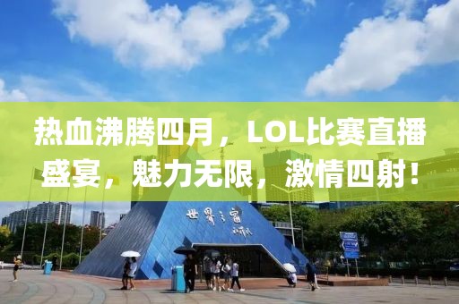 热血沸腾四月，LOL比赛直播盛宴，魅力无限，激情四射！