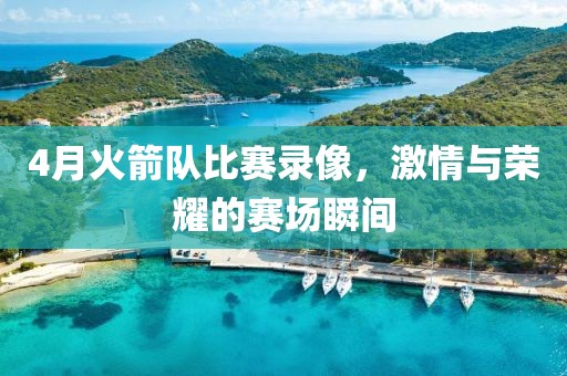 4月火箭队比赛录像，激情与荣耀的赛场瞬间
