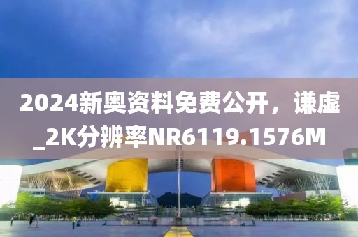 2024新奥资料免费公开，谦虚_2K分辨率NR6119.1576M