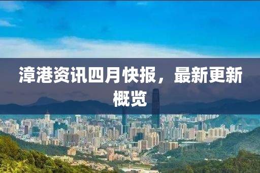漳港资讯四月快报，最新更新概览