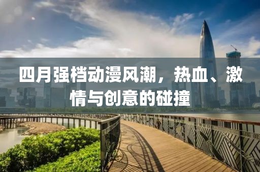 四月强档动漫风潮，热血、激情与创意的碰撞