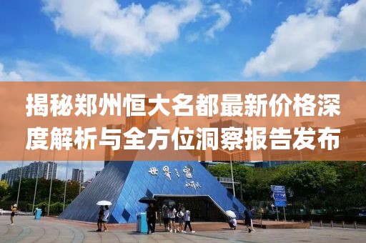 揭秘郑州恒大名都最新价格深度解析与全方位洞察报告发布