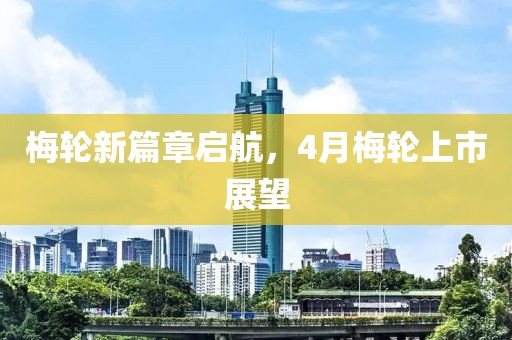 梅轮新篇章启航，4月梅轮上市展望