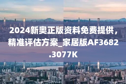 2024新奥正版资料免费提供，精准评估方案_家居版AF3682.3077K
