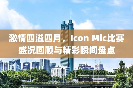 激情四溢四月，Icon Mic比赛盛况回顾与精彩瞬间盘点