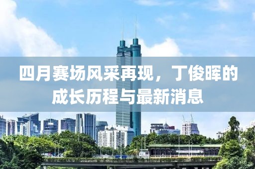 四月赛场风采再现，丁俊晖的成长历程与最新消息