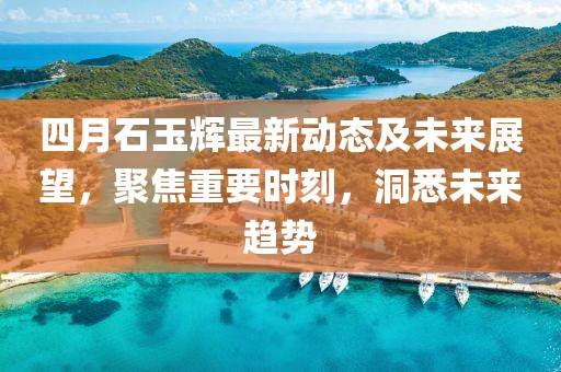 四月石玉辉最新动态及未来展望，聚焦重要时刻，洞悉未来趋势