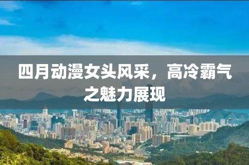 四月动漫女头风采，高冷霸气之魅力展现