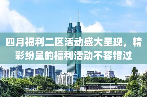 四月福利二区活动盛大呈现，精彩纷呈的福利活动不容错过
