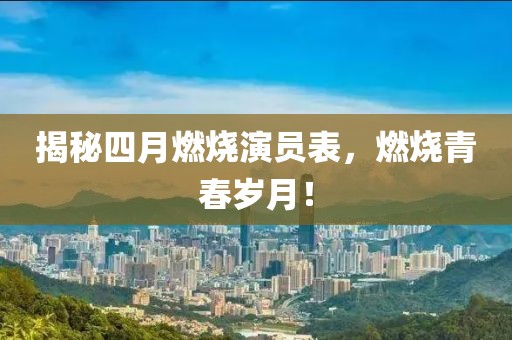 揭秘四月燃烧演员表，燃烧青春岁月！