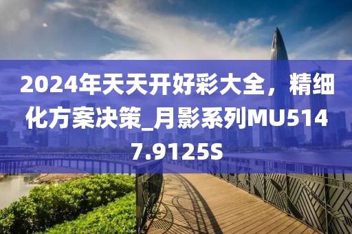 2024年天天开好彩大全，精细化方案决策_月影系列MU5147.9125S