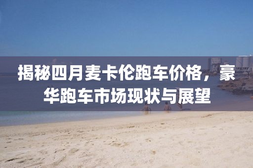 揭秘四月麦卡伦跑车价格，豪华跑车市场现状与展望