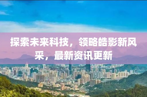 探索未来科技，领略皓影新风采，最新资讯更新