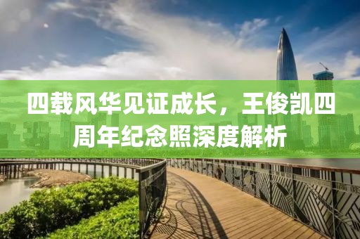四载风华见证成长，王俊凯四周年纪念照深度解析