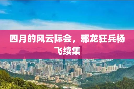 四月的风云际会，邪龙狂兵杨飞续集