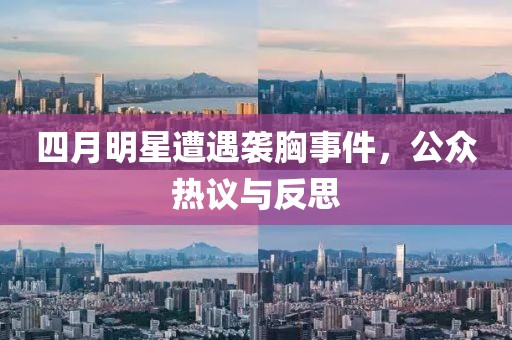 四月明星遭遇袭胸事件，公众热议与反思