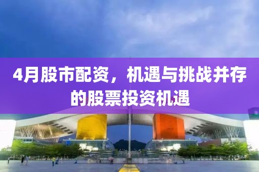 4月股市配资，机遇与挑战并存的股票投资机遇