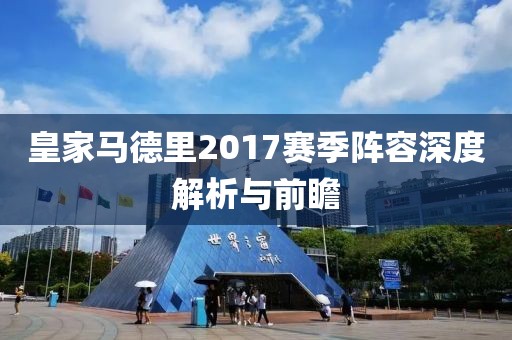 皇家马德里2017赛季阵容深度解析与前瞻