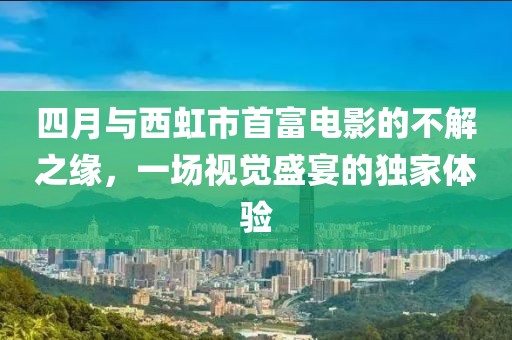 四月与西虹市首富电影的不解之缘，一场视觉盛宴的独家体验