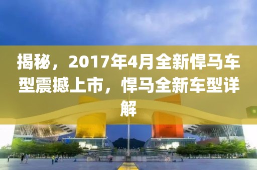 揭秘，2017年4月全新悍马车型震撼上市，悍马全新车型详解