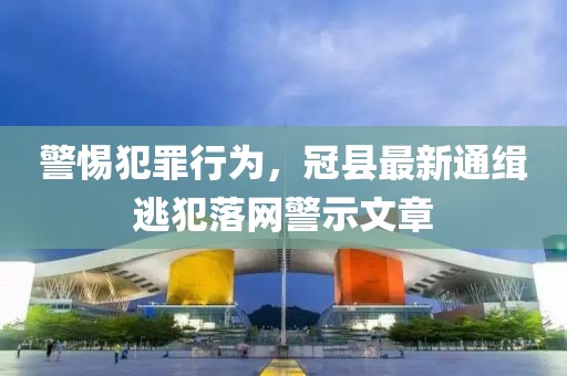 警惕犯罪行为，冠县最新通缉逃犯落网警示文章
