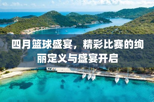 四月篮球盛宴，精彩比赛的绚丽定义与盛宴开启