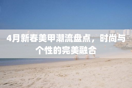 4月新春美甲潮流盘点，时尚与个性的完美融合