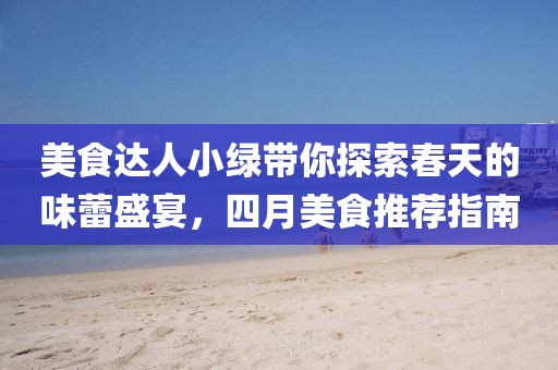 美食达人小绿带你探索春天的味蕾盛宴，四月美食推荐指南