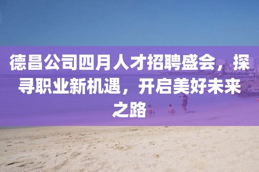 德昌公司四月人才招聘盛会，探寻职业新机遇，开启美好未来之路