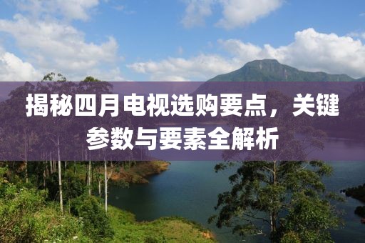 揭秘四月电视选购要点，关键参数与要素全解析