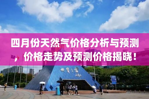 四月份天然气价格分析与预测，价格走势及预测价格揭晓！